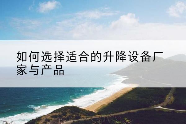鹤庆电动升降平台厂家-如何选择适合的升降设备厂家与产品