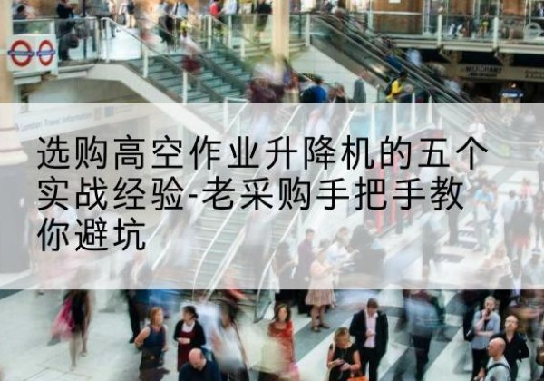 鹤庆高空作业升降机厂家-选购高空作业升降机的五个实战经验-老采购手把手教你避坑