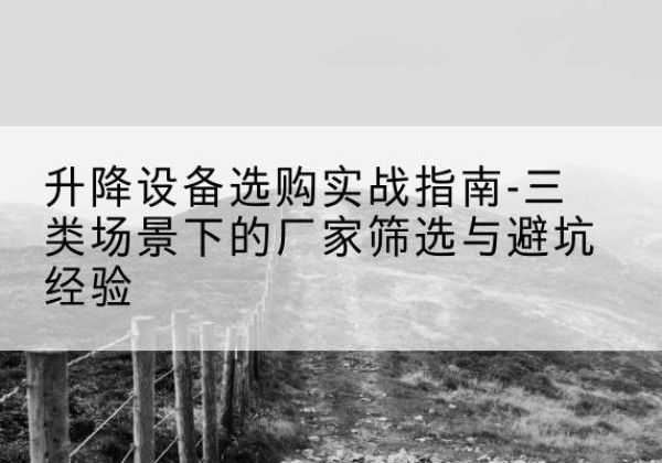 鹤庆移动式升降机厂家推荐-升降设备选购实战指南-三类场景下的厂家筛选与避坑经验