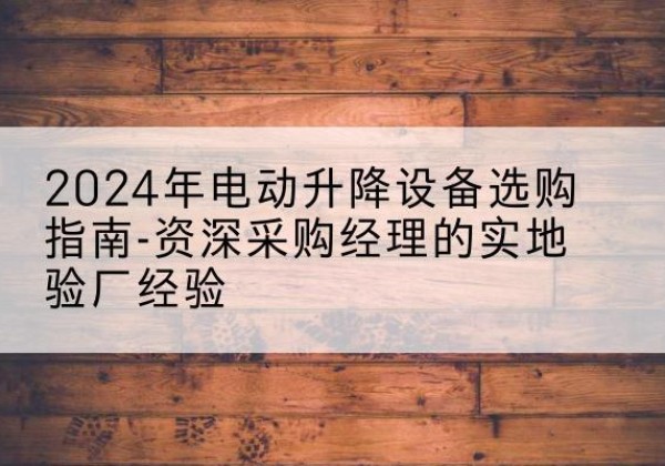鹤庆电动剪叉升降平台厂家-2024年电动升降设备选购指南-资深采购经理的实地验厂经验