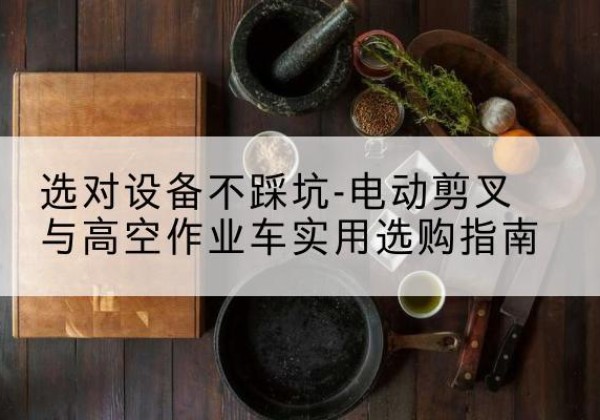 鹤庆电动剪叉升降平台怎么选-选对设备不踩坑-电动剪叉与高空作业车实用选购指南