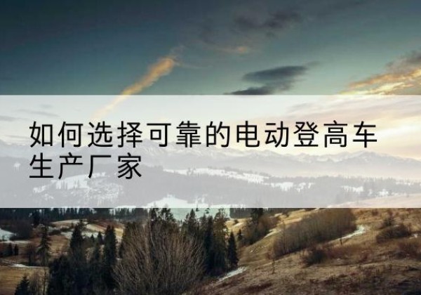 鹤庆电动登高车厂家-如何选择可靠的电动登高车生产厂家