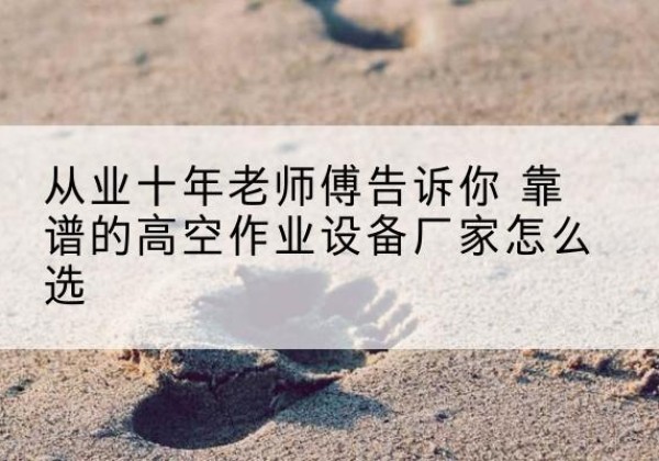 鹤庆高空作业升降机厂家推荐-从业十年老师傅告诉你 靠谱的高空作业设备厂家怎么选