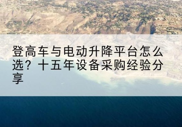 鹤庆登高车厂家厂家-登高车与电动升降平台怎么选？十五年设备采购经验分享