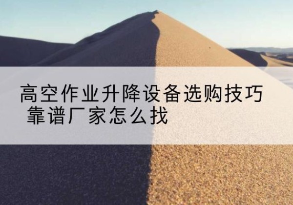 鹤庆电动升降平台厂家推荐-高空作业升降设备选购技巧 靠谱厂家怎么找