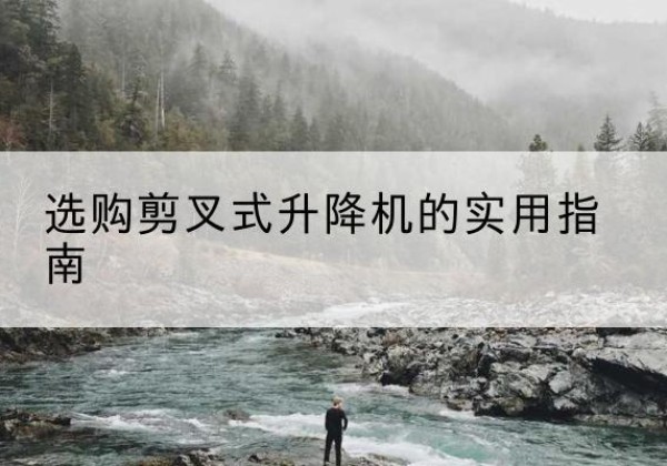鹤庆剪叉式升降机怎么选-选购剪叉式升降机的实用指南