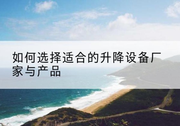 鹤庆电动升降平台厂家-如何选择适合的升降设备厂家与产品