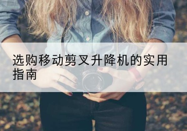 鹤庆移动剪叉升降机怎么选-选购移动剪叉升降机的实用指南
