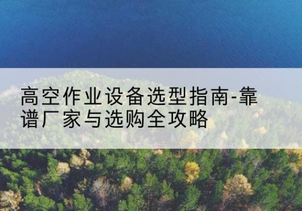 鹤庆升降车厂家-高空作业设备选型指南-靠谱厂家与选购全攻略